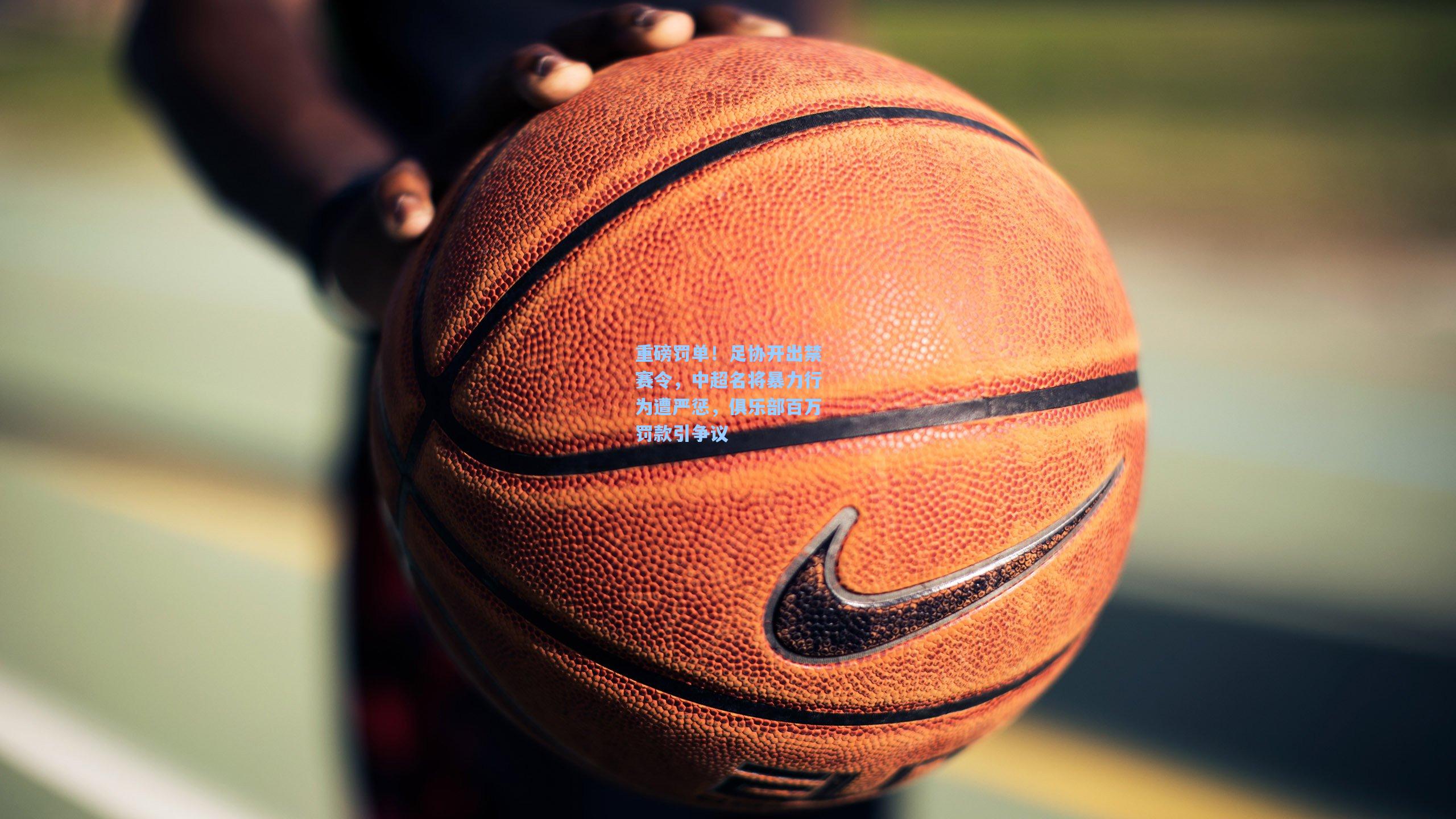 重磅罚单！足协开出禁赛令，中超名将暴力行为遭严惩，俱乐部百万罚款引争议