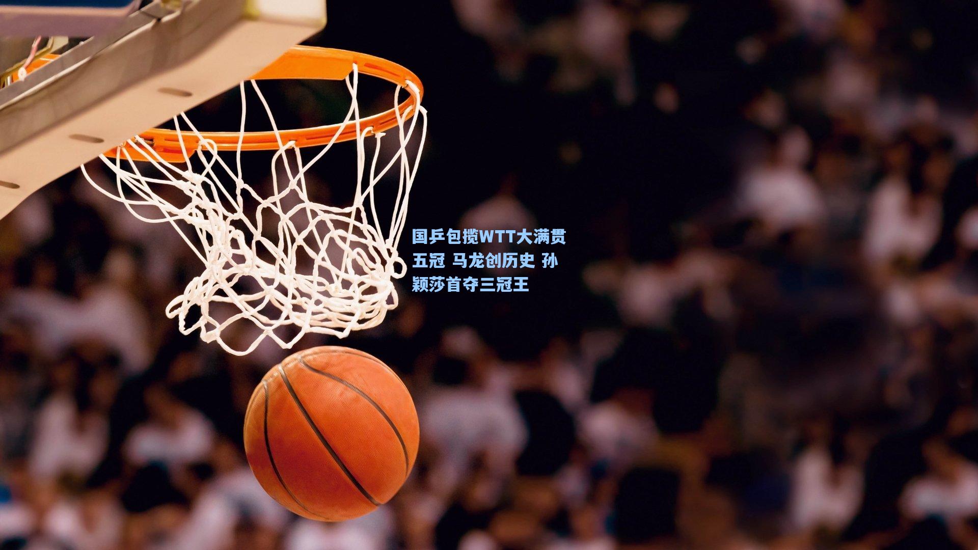 国乒包揽WTT大满贯五冠 马龙创历史 孙颖莎首夺三冠王