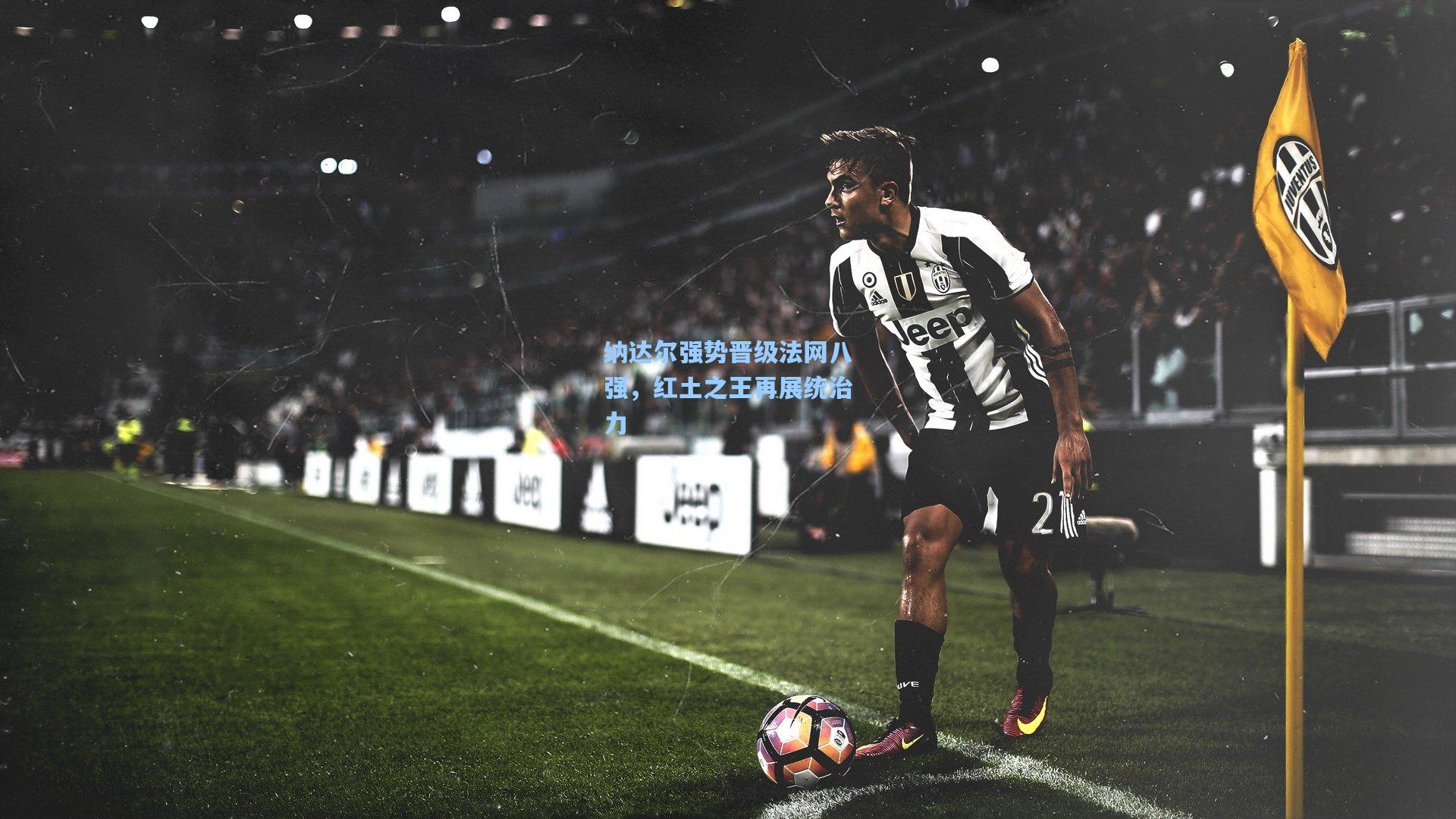 纳达尔强势晋级法网八强，红土之王再展统治力