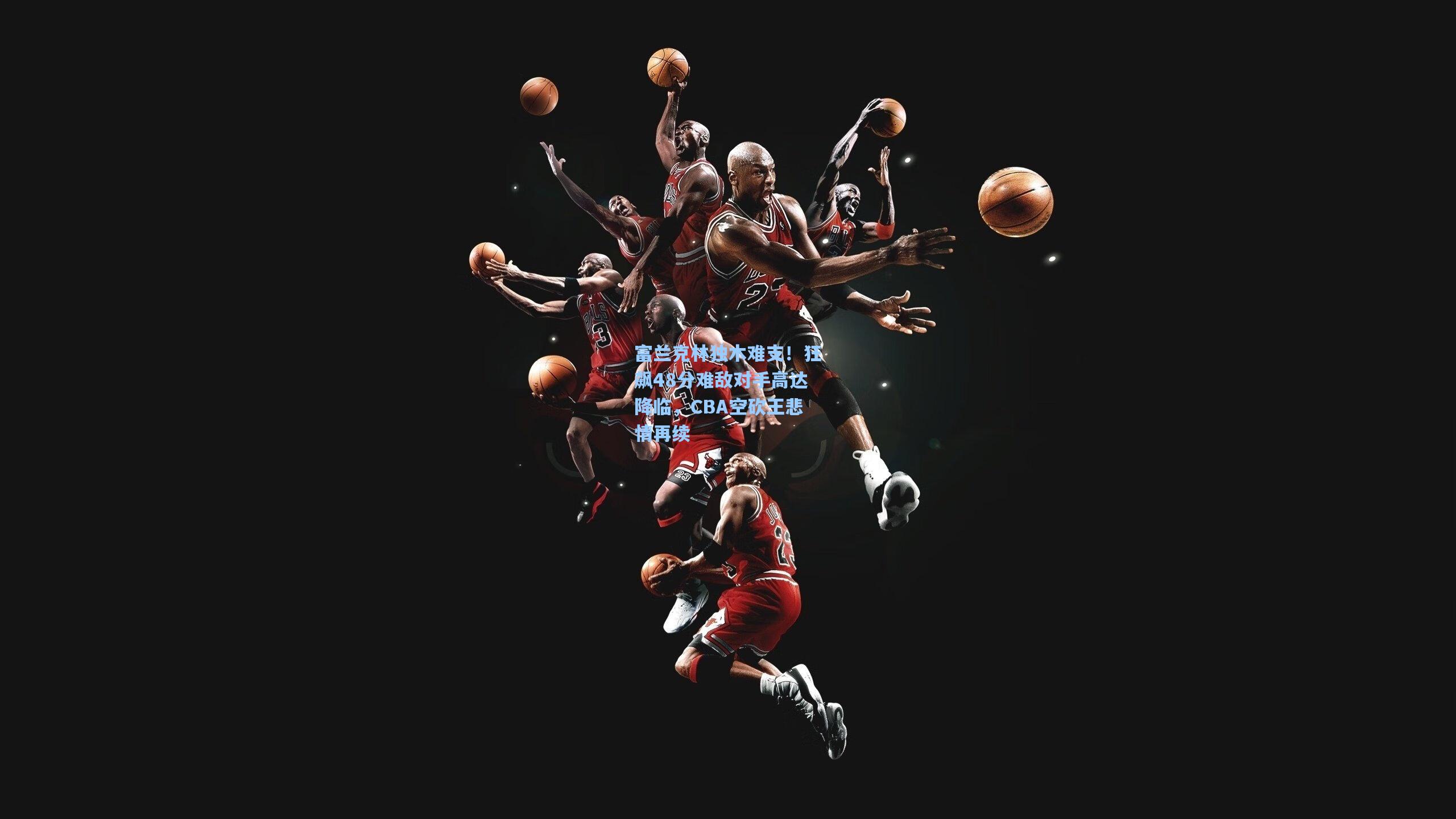 富兰克林独木难支！狂飙48分难敌对手高达降临，CBA空砍王悲情再续