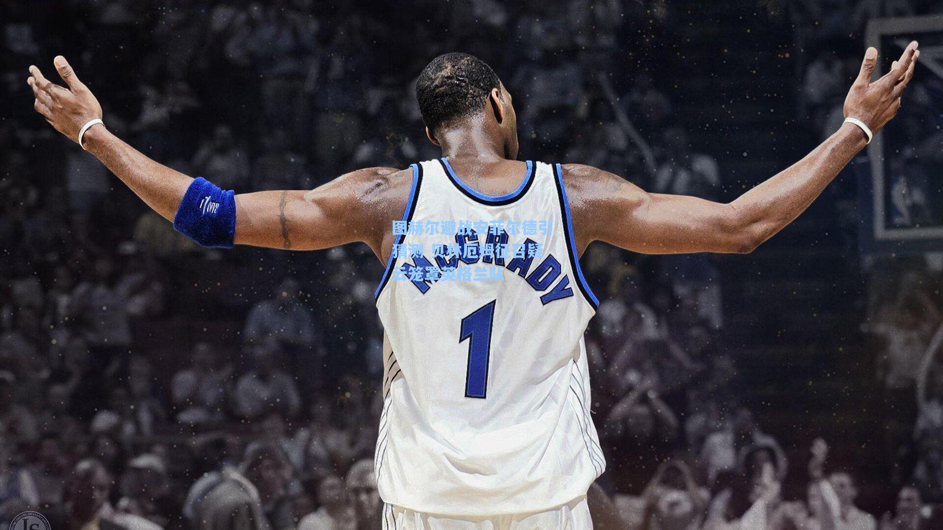 图赫尔避战安菲尔德引猜测 贝林厄姆征召疑云笼罩英格兰队